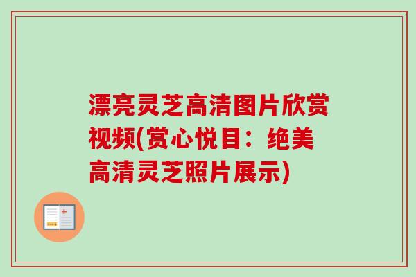 漂亮灵芝高清图片欣赏视频(赏心悦目：绝美高清灵芝照片展示)