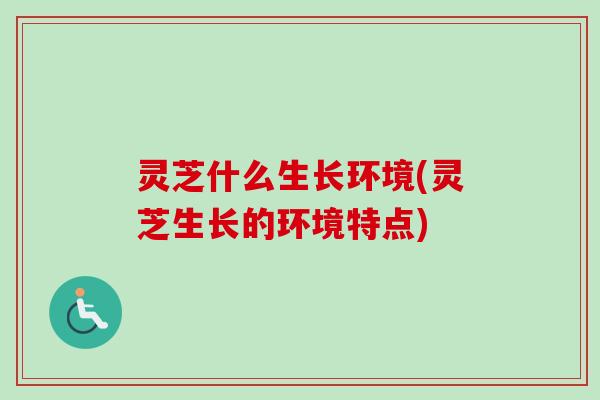 灵芝什么生长环境(灵芝生长的环境特点)