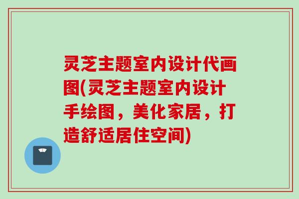灵芝主题室内设计代画图(灵芝主题室内设计手绘图，美化家居，打造舒适居住空间)