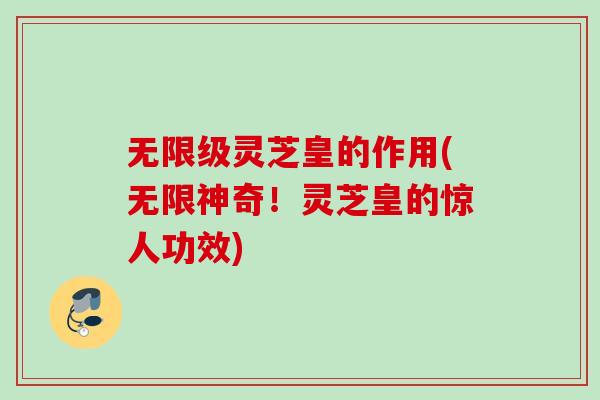 无限级灵芝皇的作用(无限神奇!灵芝皇的惊人功效) 无限级灵芝皇的作用(无限神奇!灵芝皇的惊人功效)