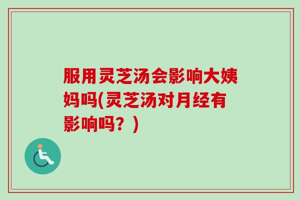 服用灵芝汤会影响大姨妈吗(灵芝汤对有影响吗?) 服用灵芝汤会影响大姨妈吗(灵芝汤对有影响吗?)