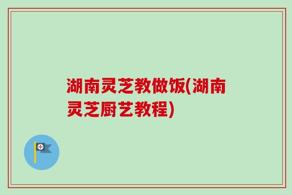 湖南灵芝教做饭(湖南灵芝厨艺教程) 湖南灵芝教做饭(湖南灵芝厨艺教程)