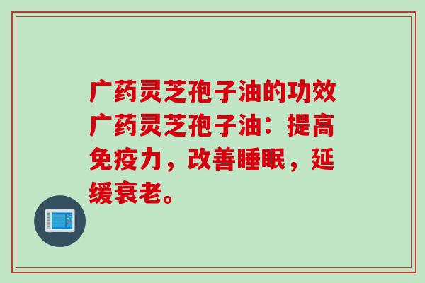 广药灵芝孢子油的功效广药灵芝孢子油：提高免疫力，改善睡眠，延缓衰老。