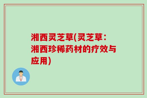 湘西灵芝草(灵芝草：湘西珍稀药材的疗效与应用)