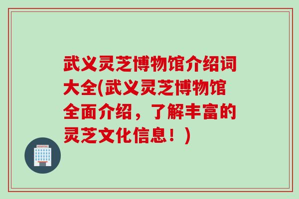 武义灵芝博物馆介绍词大全(武义灵芝博物馆全面介绍，了解丰富的灵芝文化信息！)