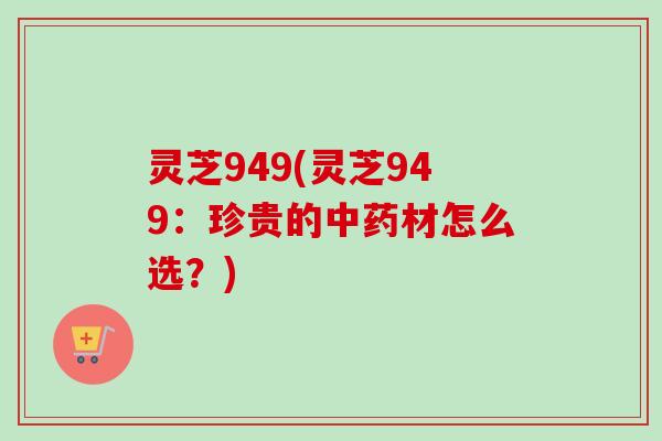 灵芝949(灵芝949：珍贵的中药材怎么选？)