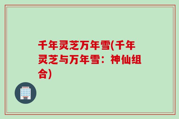 千年灵芝万年雪(千年灵芝与万年雪:神仙组合) 千年灵芝万年雪(千年灵芝与万年雪:神仙组合)