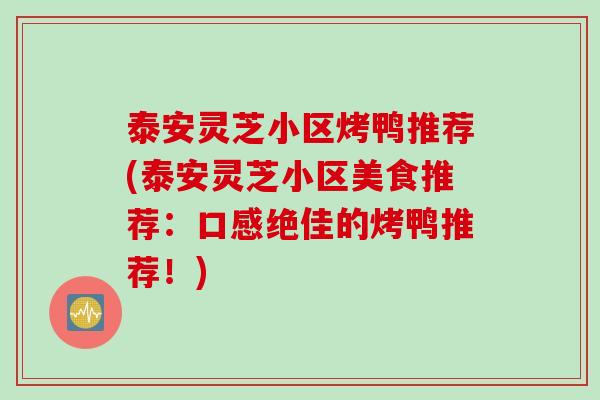 泰安灵芝小区烤鸭推荐(泰安灵芝小区美食推荐：口感绝佳的烤鸭推荐！)