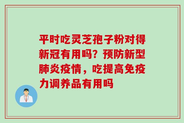 平时吃灵芝孢子粉对得新冠有用吗?新型炎疫情,吃提高免疫力调养品有用吗 平时吃灵芝孢子粉对得新冠有用吗?新型炎疫情,吃提高免疫力调养品有用吗