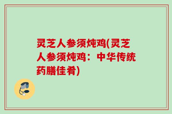 灵芝人参须炖鸡(灵芝人参须炖鸡：中华传统药膳佳肴)