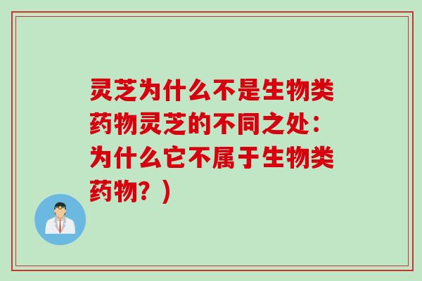 灵芝为什么不是生物类药物灵芝的不同之处：为什么它不属于生物类药物？)
