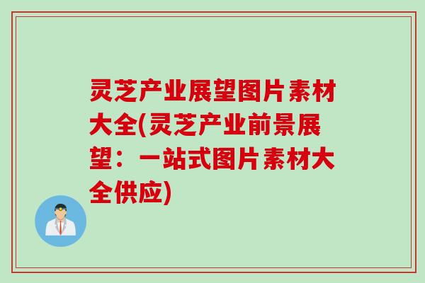 灵芝产业展望图片素材大全(灵芝产业前景展望：一站式图片素材大全供应)