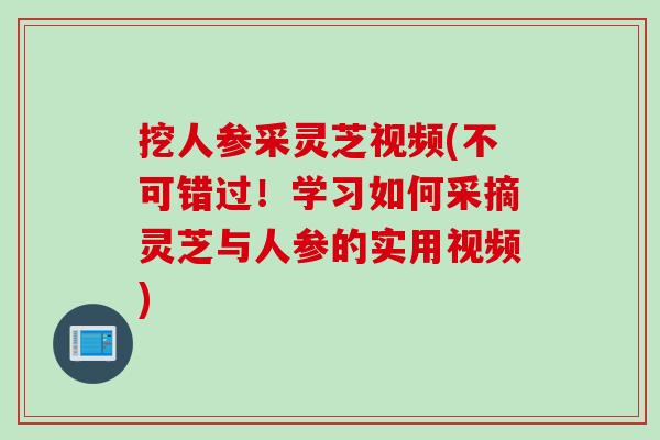 挖人参采灵芝视频(不可错过！学习如何采摘灵芝与人参的实用视频)