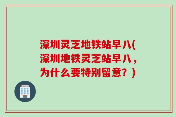 深圳灵芝地铁站早八(深圳地铁灵芝站早八，为什么要特别留意？)
