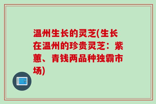 温州生长的灵芝(生长在温州的珍贵灵芝：紫蕙、青钱两品种独霸市场)