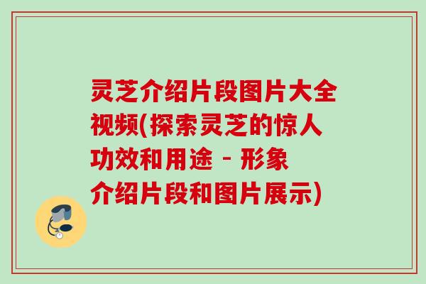灵芝介绍片段图片大全视频(探索灵芝的惊人功效和用途 - 形象介绍片段和图片展示) 灵芝介绍片段图片大全视频(探索灵芝的惊人功效和用途 - 形象介绍片段和图片展示)