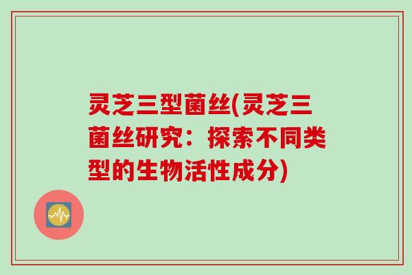 灵芝三型菌丝(灵芝三菌丝研究：探索不同类型的生物活性成分)