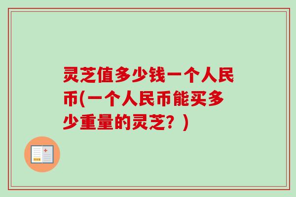 灵芝值多少钱一个人民币(一个人民币能买多少重量的灵芝?) 灵芝值多少钱一个人民币(一个人民币能买多少重量的灵芝?)