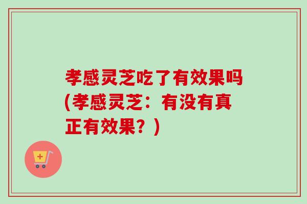 孝感灵芝吃了有效果吗(孝感灵芝:有没有真正有效果?) 孝感灵芝吃了有效果吗(孝感灵芝:有没有真正有效果?)