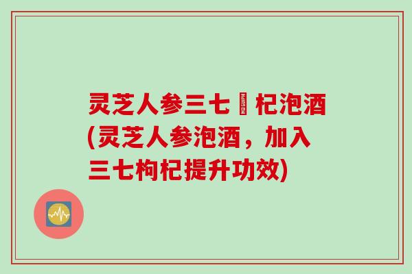 灵芝人参三七枹杞泡酒(灵芝人参泡酒，加入三七枸杞提升功效)