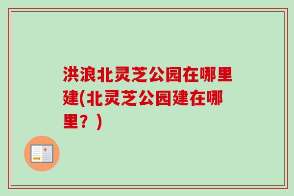 洪浪北灵芝公园在哪里建(北灵芝公园建在哪里？)