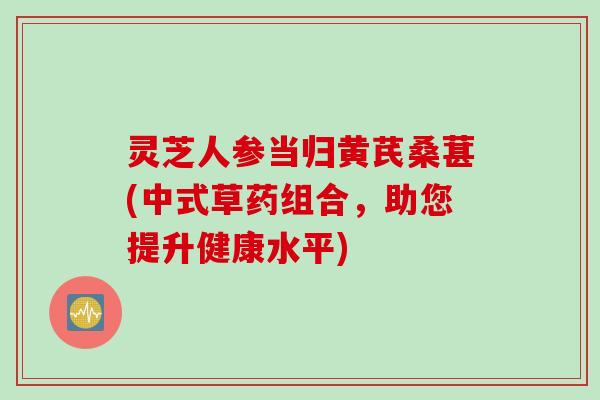 灵芝人参当归黄芪桑葚(中式草药组合，助您提升健康水平)