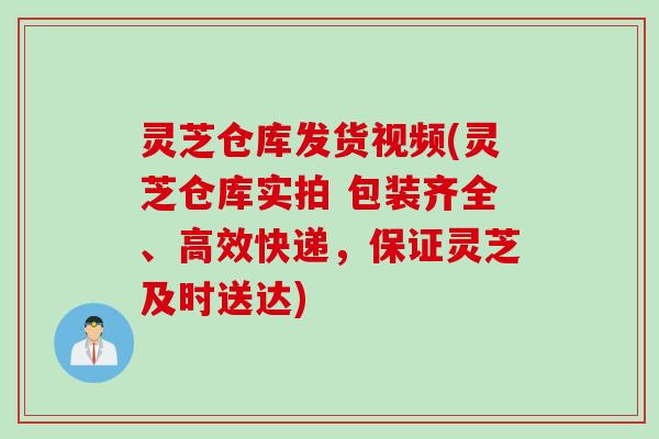灵芝仓库发货视频(灵芝仓库实拍 包装齐全、高效快递，保证灵芝及时送达)