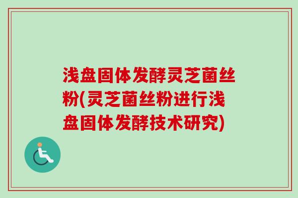 浅盘固体发酵灵芝菌丝粉(灵芝菌丝粉进行浅盘固体发酵技术研究)
