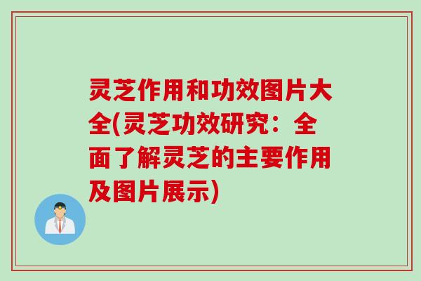 灵芝作用和功效图片大全(灵芝功效研究：全面了解灵芝的主要作用及图片展示)