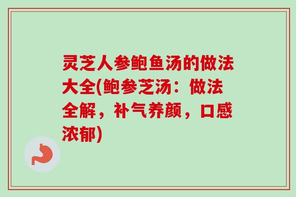 灵芝人参鲍鱼汤的做法大全(鲍参芝汤：做法全解，补气养颜，口感浓郁)