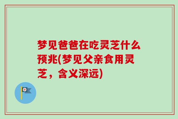 梦见爸爸在吃灵芝什么预兆(梦见父亲食用灵芝，含义深远)