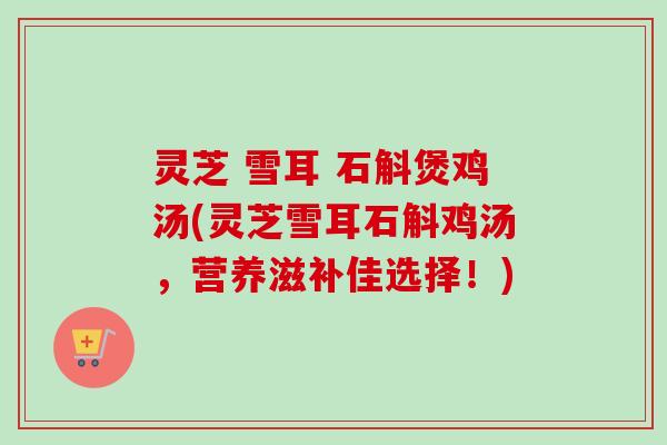 灵芝 雪耳 石斛煲鸡汤(灵芝雪耳石斛鸡汤，营养滋补佳选择！)