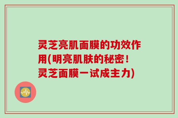 灵芝亮肌面膜的功效作用(明亮肌肤的秘密！灵芝面膜一试成主力)