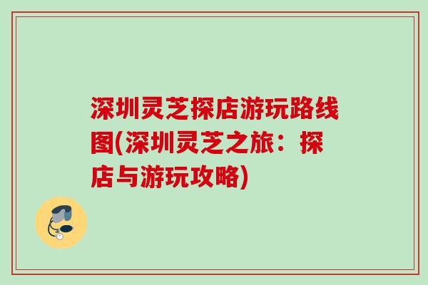 深圳灵芝探店游玩路线图(深圳灵芝之旅：探店与游玩攻略)