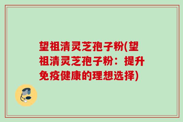 望祖清灵芝孢子粉(望祖清灵芝孢子粉：提升免疫健康的理想选择)