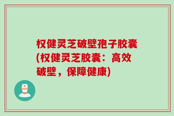 权健灵芝破壁孢子胶囊(权健灵芝胶囊：高效破壁，保障健康)