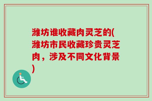 潍坊谁收藏肉灵芝的(潍坊市民收藏珍贵灵芝肉，涉及不同文化背景)