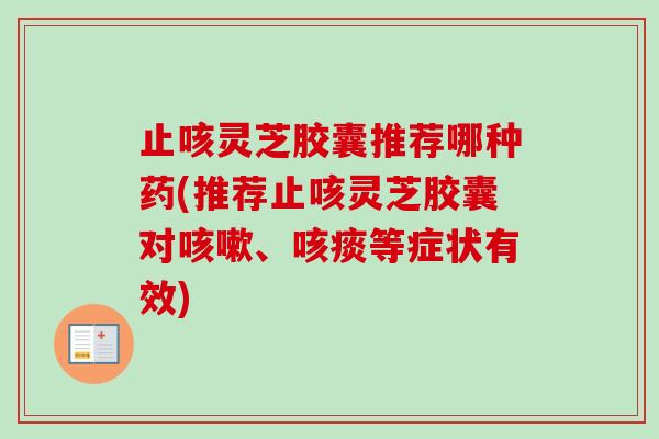 止咳灵芝胶囊推荐哪种药(推荐止咳灵芝胶囊对咳嗽、咳痰等症状有效)