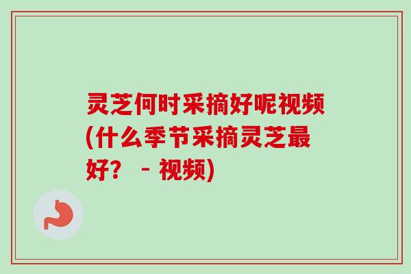 灵芝何时采摘好呢视频(什么季节采摘灵芝最好？ - 视频)