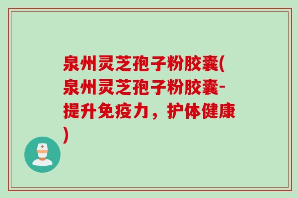 泉州灵芝孢子粉胶囊(泉州灵芝孢子粉胶囊-提升免疫力，护体健康)