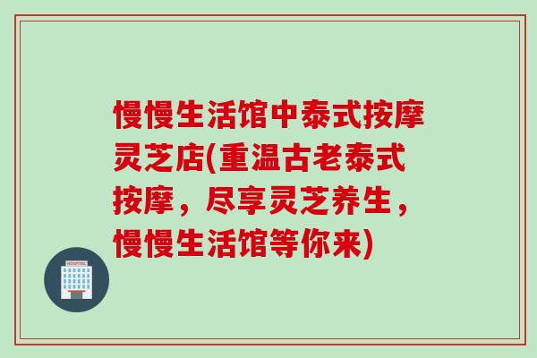 慢慢生活馆中泰式按摩灵芝店(重温古老泰式按摩，尽享灵芝养生，慢慢生活馆等你来)