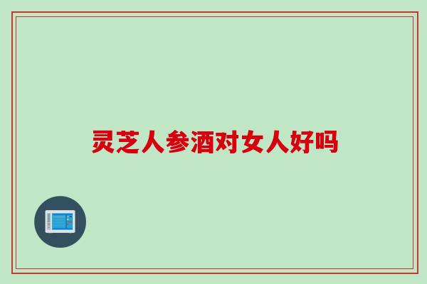 灵芝人参酒对女人好吗