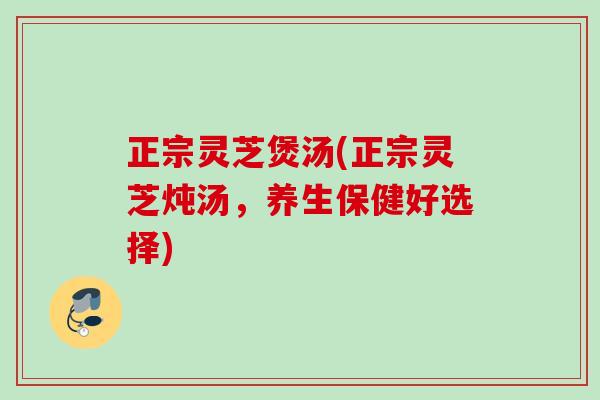 正宗灵芝煲汤(正宗灵芝炖汤,养生保健好选择) 正宗灵芝煲汤(正宗灵芝炖汤,养生保健好选择)