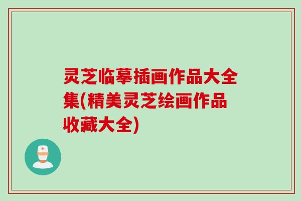 灵芝临摹插画作品大全集(精美灵芝绘画作品收藏大全)