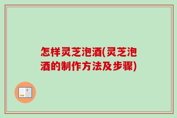 怎样灵芝泡酒(灵芝泡酒的制作方法及步骤) 怎样灵芝泡酒(灵芝泡酒的制作方法及步骤)