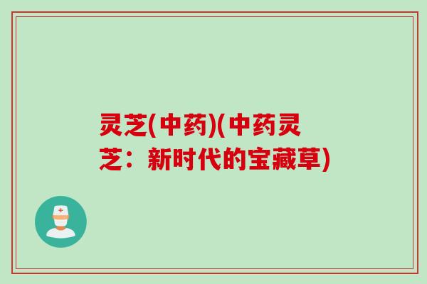 灵芝(中药)(中药灵芝：新时代的宝藏草)