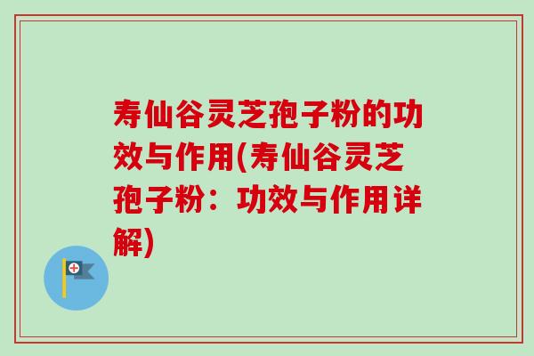 寿仙谷灵芝孢子粉的功效与作用(寿仙谷灵芝孢子粉：功效与作用详解)
