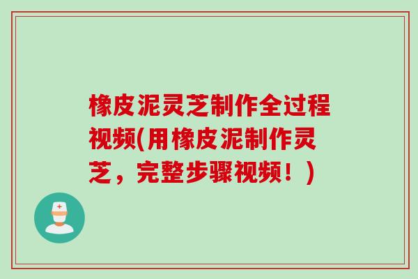 橡皮泥灵芝制作全过程视频(用橡皮泥制作灵芝，完整步骤视频！)
