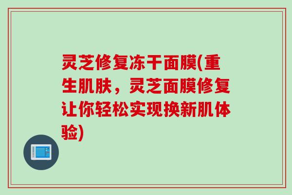 灵芝修复冻干面膜(重生肌肤，灵芝面膜修复让你轻松实现换新肌体验)