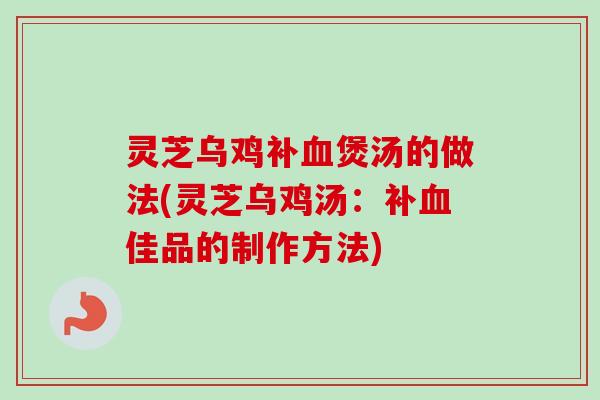 灵芝乌鸡补血煲汤的做法(灵芝乌鸡汤：补血佳品的制作方法)